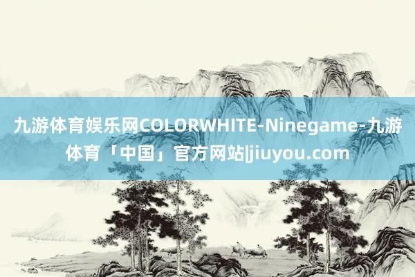 九游体育娱乐网COLORWHITE-Ninegame-九游体育「中国」官方网站|jiuyou.com
