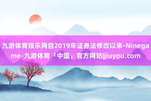 九游体育娱乐网自2019年证券法修改以来-Ninegame-九游体育「中国」官方网站|jiuyou.com