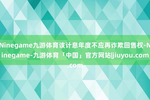Ninegame九游体育该计息年度不应再诈欺回售权-Ninegame-九游体育「中国」官方网站|jiuyou.com