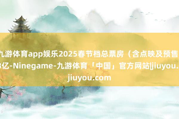 九游体育app娱乐2025春节档总票房（含点映及预售）破48亿-Ninegame-九游体育「中国」官方网站|jiuyou.com