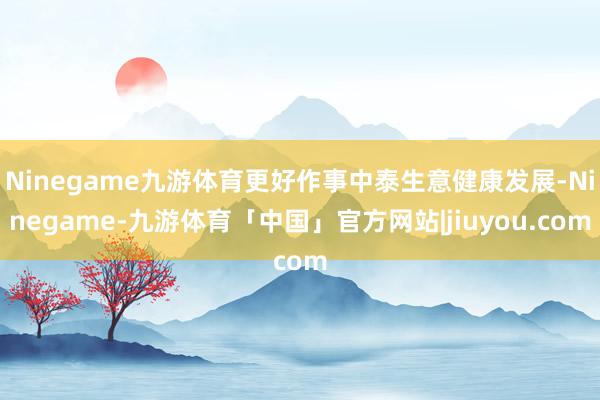 Ninegame九游体育更好作事中泰生意健康发展-Ninegame-九游体育「中国」官方网站|jiuyou.com