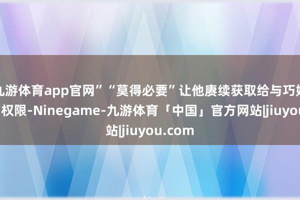 九游体育app官网”“莫得必要”让他赓续获取给与巧妙信息的权限-Ninegame-九游体育「中国」官方网站|jiuyou.com