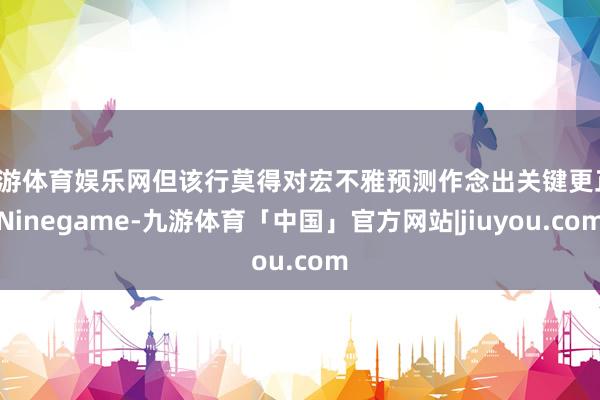九游体育娱乐网但该行莫得对宏不雅预测作念出关键更正-Ninegame-九游体育「中国」官方网站|jiuyou.com