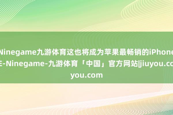 Ninegame九游体育这也将成为苹果最畅销的iPhone SE-Ninegame-九游体育「中国」官方网站|jiuyou.com