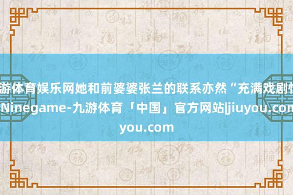 九游体育娱乐网她和前婆婆张兰的联系亦然“充满戏剧性”-Ninegame-九游体育「中国」官方网站|jiuyou.com