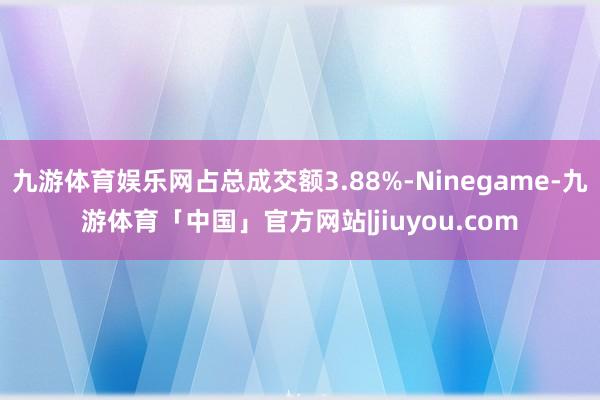 九游体育娱乐网占总成交额3.88%-Ninegame-九游体育「中国」官方网站|jiuyou.com