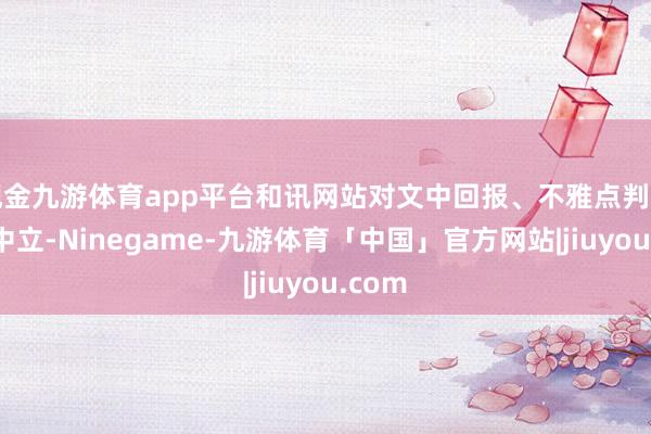 现金九游体育app平台和讯网站对文中回报、不雅点判断保捏中立-Ninegame-九游体育「中国」官方网站|jiuyou.com