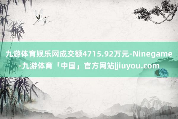 九游体育娱乐网成交额4715.92万元-Ninegame-九游体育「中国」官方网站|jiuyou.com