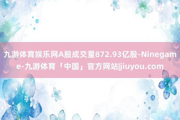 九游体育娱乐网A股成交量872.93亿股-Ninegame-九游体育「中国」官方网站|jiuyou.com