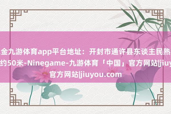 现金九游体育app平台地址：开封市通许县东谈主民熟练中学东侧约50米-Ninegame-九游体育「中国」官方网站|jiuyou.com