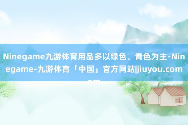 Ninegame九游体育用品多以绿色、青色为主-Ninegame-九游体育「中国」官方网站|jiuyou.com