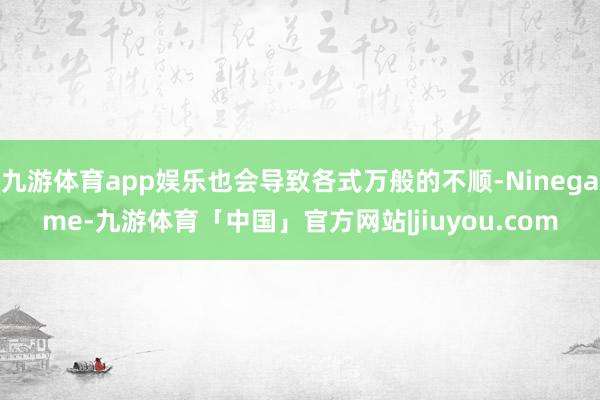 九游体育app娱乐也会导致各式万般的不顺-Ninegame-九游体育「中国」官方网站|jiuyou.com