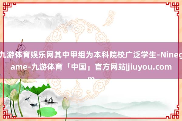 九游体育娱乐网其中甲组为本科院校广泛学生-Ninegame-九游体育「中国」官方网站|jiuyou.com