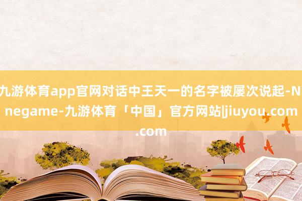 九游体育app官网对话中王天一的名字被屡次说起-Ninegame-九游体育「中国」官方网站|jiuyou.com