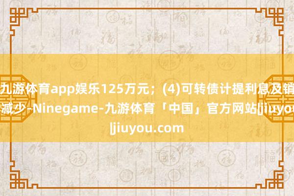 九游体育app娱乐125万元；(4)可转债计提利息及销售用度减少-Ninegame-九游体育「中国」官方网站|jiuyou.com