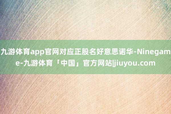 九游体育app官网对应正股名好意思诺华-Ninegame-九游体育「中国」官方网站|jiuyou.com