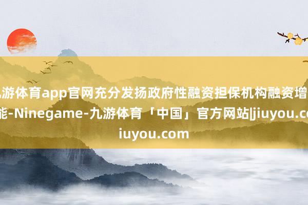 九游体育app官网充分发扬政府性融资担保机构融资增信功能-Ninegame-九游体育「中国」官方网站|jiuyou.com